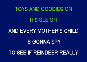 TOYS AND GOODIES ON
HIS SLEIGH
AND EVERY MOTHER'S CHILD
IS GONNA SPY
TO SEE IF REINDEER REALLY