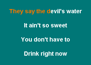 They say the devil's water
It ain't so sweet

You don't have to

Drink right now