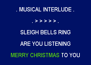 . MUSICAL INTERLUDE .

,   ,

SLEIGH BELLS RING

ARE YOU LISTENING
MERRY CHRISTMAS TO YOU