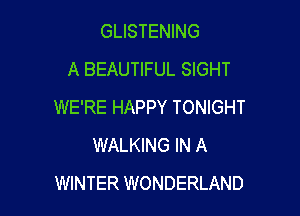GLISTENING
A BEAUTIFUL SIGHT
WE'RE HAPPY TONIGHT

WALKING IN A
WINTER WONDERLAND