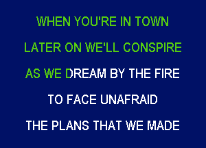 WHEN YOU'RE IN TOWN
LATER ON WE'LL CONSPIRE
AS WE DREAM BY THE FIRE

TO FACE UNAFRAID
THE PLANS THAT WE MADE