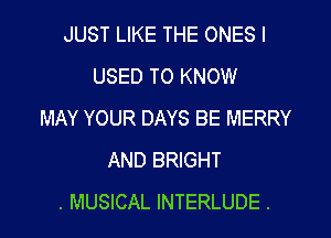 JUST LIKE THE ONES I
USED TO KNOW
MAY YOUR DAYS BE MERRY

AND BRIGHT
. MUSICAL INTERLUDE .