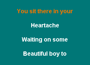 You sit there in your
Heartache

Waiting on some

Beautiful boy to