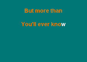 But more than

You'll ever know