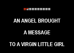 AN ANGEL BROUGHT
A MESSAGE

TO A VIRGIN LITTLE GIRL