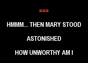 HMMM... THEN MARY STOOD
ASTONISHED

HOW UNWORTHY AM I