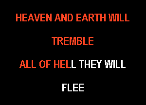 HEAVEN AND EARTH WILL
TREMBLE
ALL OF HELL THEY WILL
FLEE
