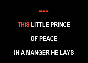 THIS LITI'LE PRINCE
OF PEACE

IN A MANGER HE LAYS