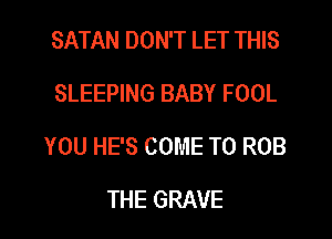 SATAN DON'T LET THIS
SLEEPING BABY FOOL
YOU HE'S COME TO ROB
THE GRAVE