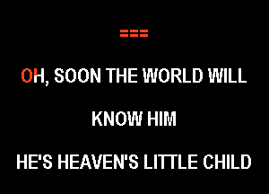 0H, SOON THE WORLD WILL
KNOW HIM

HE'S HEAVEN'S LITTLE CHILD