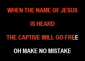 WHEN THE NAME OF JESUS
IS HEARD
THE CAPTIVE WILL GO FREE
0H MAKE NO MISTAKE