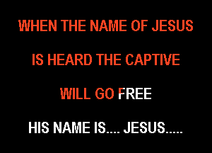 WHEN THE NAME OF JESUS
IS HEARD THE CAPTIVE
WILL GO FREE

HIS NAME IS.... JESUS .....
