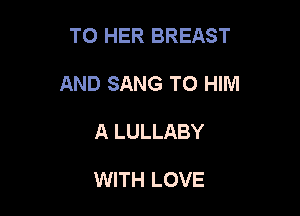 T0 HER BREAST

AND SANG TO HIM

A LULLABY

WITH LOVE