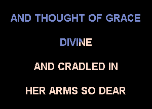 AND THOUGHT OF GRACE
DIVINE

AND CRADLED IN

HER ARMS SO DEAR
