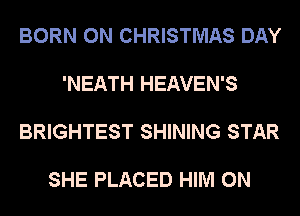 BORN 0N CHRISTMAS DAY

'NEATH HEAVEN'S

BRIGHTEST SHINING STAR

SHE PLACED HIM 0N