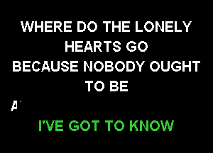 WHERE DO THE LONELY
HEARTS GO
BECAUSE NOBODY OUGHT
TO BE

I'VE GOT TO KNOW