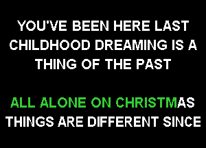 YOU'VE BEEN HERE LAST
CHILDHOOD DREAMING IS A
THING OF THE PAST

ALL ALONE ON CHRISTMAS
THINGS ARE DIFFERENT SINCE
