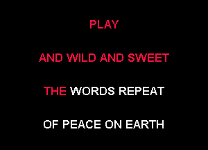 PLAY

AND WILD AND SWEET

THE WORDS REPEAT

OF PEACE ON EARTH