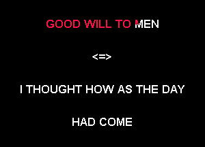 GOOD WILL TO MEN

ITHOUGHT HOW AS THE DAY

HAD COME