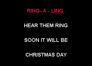 RING- A - LING,

HEAR THEM RING

SOON IT WILL BE

CHRISTMAS DAY