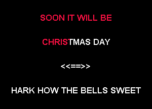 SOON IT WILL BE

CHRISTMAS DAY

HARK HOW THE BELLS SWEET