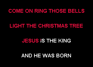COME ON RING THOSE BELLS

LIGHT THE CHRISTMAS TREE

JESUS IS THE KING

AND HE WAS BORN