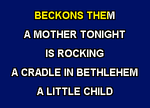 BECKONS THEM
A MOTHER TONIGHT
IS ROCKING
A CRADLE IN BETHLEHEM
A LITTLE CHILD