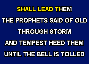 SHALL LEAD THEM
THE PROPHETS SAID OF OLD
THROUGH STORM
AND TEMPEST HEED THEM
UNTIL THE BELL IS TOLLED