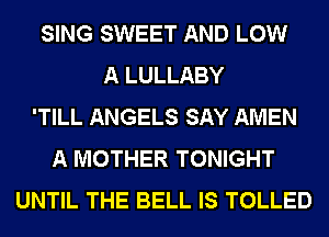SING SWEET AND LOW
A LULLABY
'TILL ANGELS SAY AMEN
A MOTHER TONIGHT
UNTIL THE BELL IS TOLLED