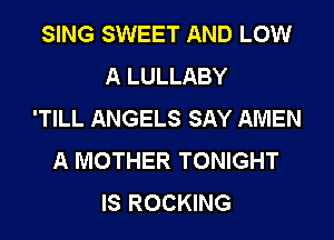 SING SWEET AND LOW
A LULLABY
'TILL ANGELS SAY AMEN
A MOTHER TONIGHT
IS ROCKING