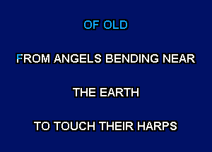 OF OLD

FROM ANGELS BENDING NEAR

THE EARTH

T0 TOUCH THEIR HARPS