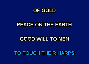 OF GOLD

PEACE ON THE EARTH

GOOD WILL T0 MEN

T0 TOUCH THEIR HARPS