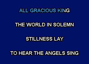 ALL GRACIOUS KING

THE WORLD IN SOLEMN

STILLNESS LAY

TO HEAR THE ANGELS SiNG