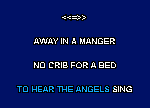 AWAY IN A MANGER

NO CRIB FOR A BED

TO HEAR THE ANGELS SING