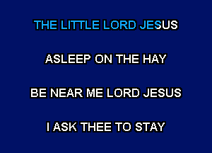 THE LITTLE LORD JESUS

ASLEEP ON THE HAY

BE NEAR ME LORD JESUS

I ASK THEE TO STAY