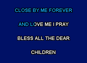 CLOSE BY ME FOREVER
AND LOVE ME I PRAY

BLESS ALL THE DEAR

CHILDREN l