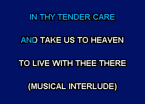 IN THY TENDER CARE

AND TAKE US TO HEAVEN

TO LIVE WITH THEE THERE

(MUSICAL INTERLUDE)