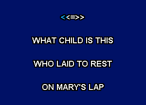 WHAT CHILD IS THIS

WHO LAID T0 REST

ON MARY'S LAP