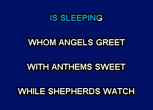 IS SLEEPING

WHOM ANGELS GREET

WITH ANTHEMS SWEET

WHILE SHEPHERDS WATCH