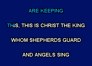 ARE KEEPING

THIS, THIS IS CHRIST THE KING

WHOM SHEPHERDS GUARD

AND ANGELS SING