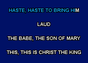 HASTE, HASTE TO BRING HIM

LAUD

THE BABE, THE SON OF MARY

THIS, THIS IS CHRIST THE KING