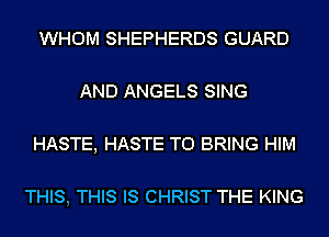 WHOM SHEPHERDS GUARD

AND ANGELS SING

HASTE, HASTE TO BRING HIM

THIS, THIS IS CHRIST THE KING