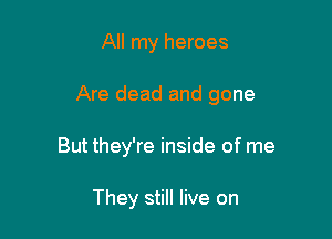 All my heroes

Are dead and gone

But they're inside of me

They still live on