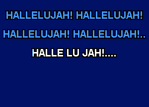 HALLELUJAH! HALLELUJAH!
HALLELUJAH! HALLELUJAHL.
HALLE LU JAHL...