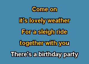 Come on
it's lovely weather
For a sleigh ride

together with you

There's a birthday party