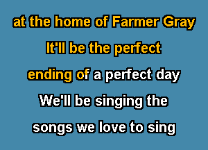 at the home of Farmer Gray
It'll be the perfect
ending of a perfect day
We'll be singing the

songs we love to sing