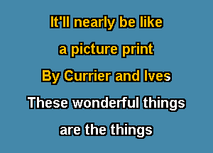 It'll nearly be like
a picture print

By Currier and Ives

These wonderful things

are the things