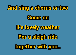 And sing a chorus or two
Come on

it's lovely weather

For a sleigh ride

together with you..