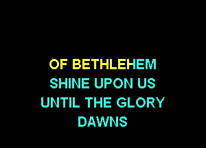 OF BETHLEHEM

SHINE UPON US
UNTIL THE GLORY
DAWNS