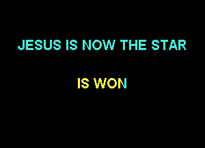 JESUS IS NOW THE STAR

IS WON